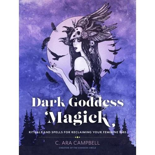 Dark Goddess Magick : Rituals and Spells for Reclaiming your Feminine Fire